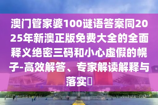 澳門管家婆100謎語答案同2025年新澳正版免費(fèi)大全的全面釋義絕密三碼和小心虛假的幌子-高效解答、專家解讀解釋與落實(shí)?