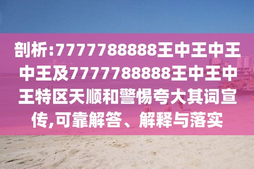 剖析:7777788888王中王中王中王及7777788888王中王中王特區(qū)天順和警惕夸大其詞宣傳,可靠解答、解釋與落實