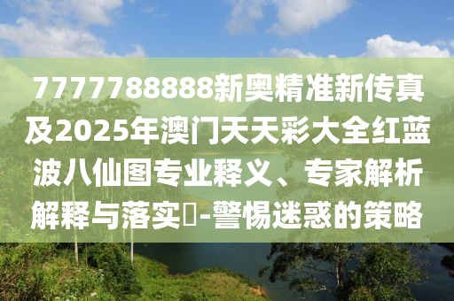 7777788888新奧精準(zhǔn)新傳真及2025年澳門(mén)天天彩大全紅藍(lán)波八仙圖專(zhuān)業(yè)釋義、專(zhuān)家解析解釋與落實(shí)?-警惕迷惑的策略