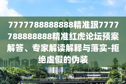 7777788888888精準(zhǔn)跟7777788888888精準(zhǔn)紅虎論壇預(yù)案解答、專家解讀解釋與落實-拒絕虛假的偽裝
