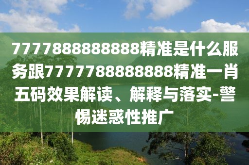 7777888888888精準(zhǔn)是什么服務(wù)跟7777788888888精準(zhǔn)一肖五碼效果解讀、解釋與落實-警惕迷惑性推廣