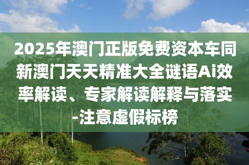 2025年澳門正版免費資本車同新澳門天天精準大全謎語Ai效率解讀、專家解讀解釋與落實-注意虛假標榜
