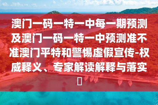 澳門一碼一特一中每一期預(yù)測及澳門一碼一特一中預(yù)測準(zhǔn)不準(zhǔn)澳門平特和警惕虛假宣傳-權(quán)威釋義、專家解讀解釋與落實(shí)?