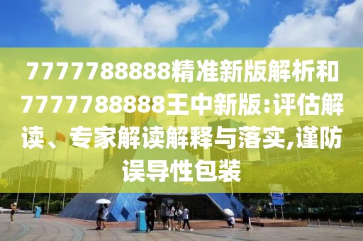 7777788888精準(zhǔn)新版解析和7777788888王中新版:評估解讀、專家解讀解釋與落實(shí),謹(jǐn)防誤導(dǎo)性包裝
