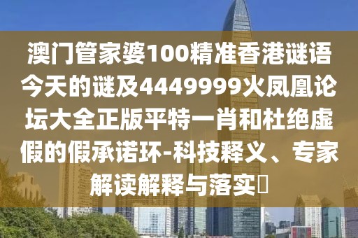 澳門管家婆100精準香港謎語今天的謎及4449999火鳳凰論壇大全正版平特一肖和杜絕虛假的假承諾環(huán)-科技釋義、專家解讀解釋與落實?
