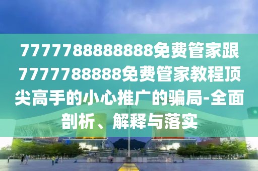 7777788888888免費管家跟7777788888免費管家教程頂尖高手的小心推廣的騙局-全面剖析、解釋與落實