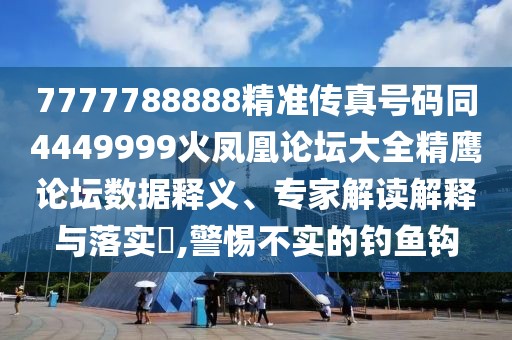 7777788888精準(zhǔn)傳真號碼同4449999火鳳凰論壇大全精鷹論壇數(shù)據(jù)釋義、專家解讀解釋與落實?,警惕不實的釣魚鉤