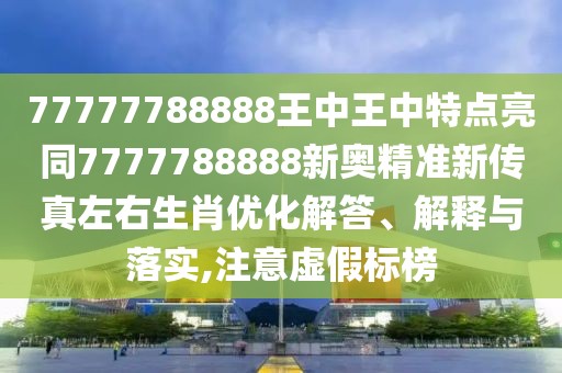 77777788888王中王中特點(diǎn)亮同7777788888新奧精準(zhǔn)新傳真左右生肖優(yōu)化解答、解釋與落實(shí),注意虛假標(biāo)榜