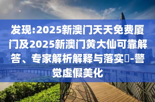 發(fā)現(xiàn):2025新澳門天天免費廈門及2025新澳門黃大仙可靠解答、專家解析解釋與落實?-警覺虛假美化