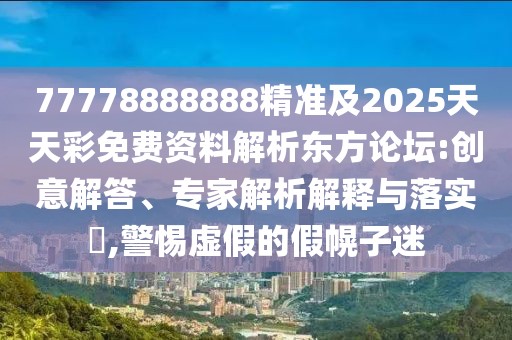 77778888888精準(zhǔn)及2025天天彩免費資料解析東方論壇:創(chuàng)意解答、專家解析解釋與落實?,警惕虛假的假幌子迷
