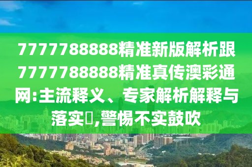 7777788888精準(zhǔn)新版解析跟7777788888精準(zhǔn)真?zhèn)靼牟释ňW(wǎng):主流釋義、專家解析解釋與落實?,警惕不實鼓吹