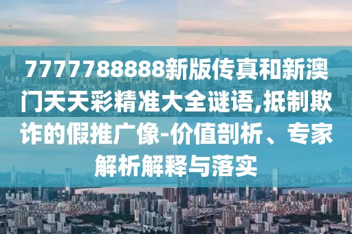 7777788888新版?zhèn)髡婧托掳拈T(mén)天天彩精準(zhǔn)大全謎語(yǔ),抵制欺詐的假推廣像-價(jià)值剖析、專(zhuān)家解析解釋與落實(shí)