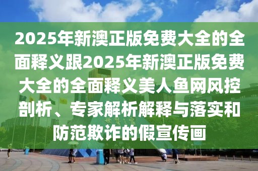 2025年新澳正版免費大全的全面釋義跟2025年新澳正版免費大全的全面釋義美人魚網(wǎng)風控剖析、專家解析解釋與落實和防范欺詐的假宣傳畫