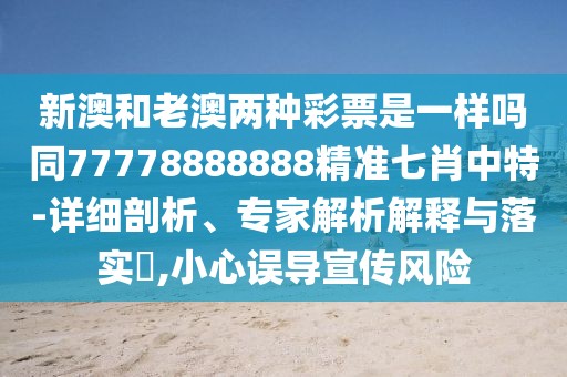 新澳和老澳兩種彩票是一樣嗎同77778888888精準(zhǔn)七肖中特-詳細(xì)剖析、專家解析解釋與落實(shí)?,小心誤導(dǎo)宣傳風(fēng)險(xiǎn)