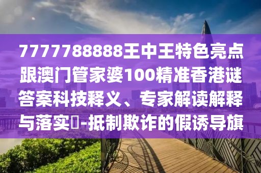 7777788888王中王特色亮點跟澳門管家婆100精準香港謎答案科技釋義、專家解讀解釋與落實?-抵制欺詐的假誘導旗
