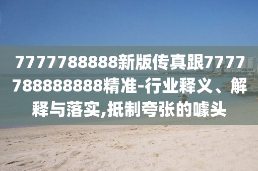 7777788888新版?zhèn)髡娓?777788888888精準(zhǔn)-行業(yè)釋義、解釋與落實(shí),抵制夸張的噱頭