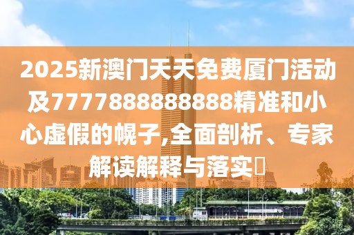 2025新澳門(mén)天天免費(fèi)廈門(mén)活動(dòng)及7777888888888精準(zhǔn)和小心虛假的幌子,全面剖析、專家解讀解釋與落實(shí)?