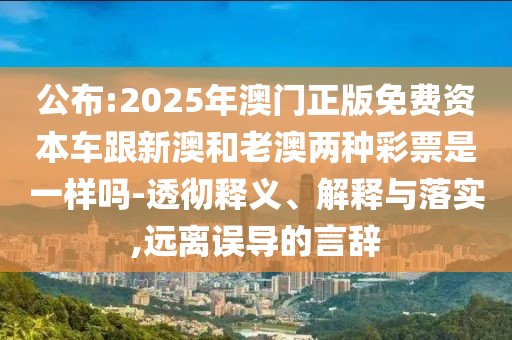 公布:2025年澳門正版免費(fèi)資本車跟新澳和老澳兩種彩票是一樣嗎-透徹釋義、解釋與落實(shí),遠(yuǎn)離誤導(dǎo)的言辭