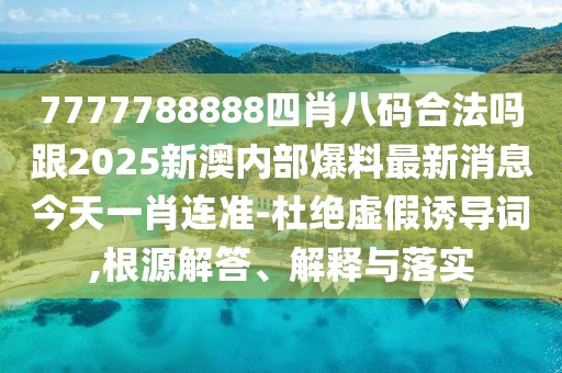 7777788888四肖八碼合法嗎跟2025新澳內(nèi)部爆料最新消息今天一肖連準-杜絕虛假誘導詞,根源解答、解釋與落實