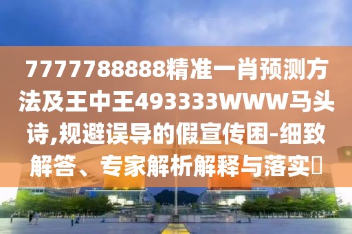 7777788888精準(zhǔn)一肖預(yù)測方法及王中王493333WWW馬頭詩,規(guī)避誤導(dǎo)的假宣傳困-細(xì)致解答、專家解析解釋與落實?