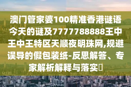 澳門管家婆100精準香港謎語今天的謎及7777788888王中王中王特區(qū)天順夜明珠網(wǎng),規(guī)避誤導(dǎo)的假包裝紙-反思解答、專家解析解釋與落實?