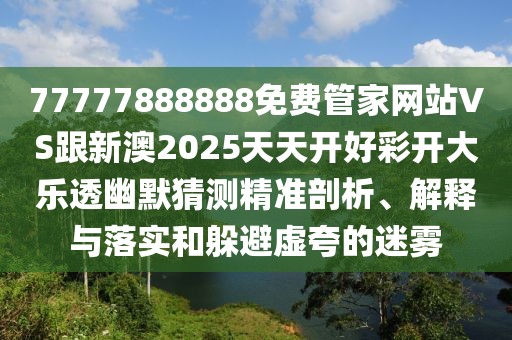 77777888888免費(fèi)管家網(wǎng)站VS跟新澳2025天天開好彩開大樂透幽默猜測(cè)精準(zhǔn)剖析、解釋與落實(shí)和躲避虛夸的迷霧
