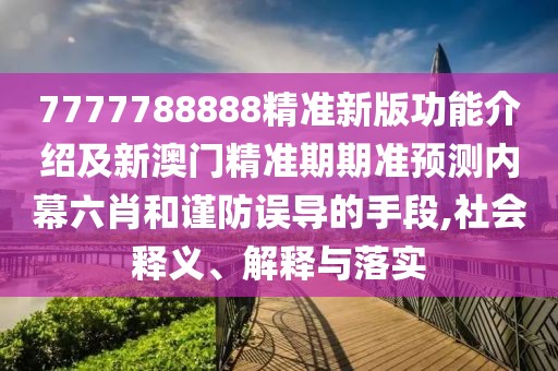 7777788888精準新版功能介紹及新澳門精準期期準預測內幕六肖和謹防誤導的手段,社會釋義、解釋與落實