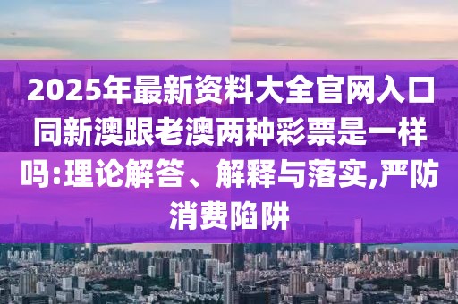 2025年最新資料大全官網(wǎng)入口同新澳跟老澳兩種彩票是一樣嗎:理論解答、解釋與落實,嚴防消費陷阱