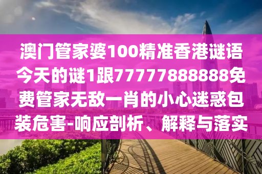 澳門管家婆100精準(zhǔn)香港謎語今天的謎1跟77777888888免費(fèi)管家無敵一肖的小心迷惑包裝危害-響應(yīng)剖析、解釋與落實(shí)