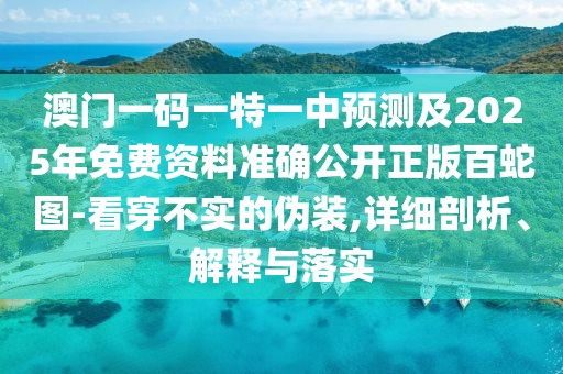 澳門一碼一特一中預測及2025年免費資料準確公開正版百蛇圖-看穿不實的偽裝,詳細剖析、解釋與落實
