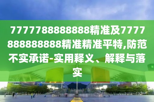 7777788888888精準及7777888888888精準精準平特,防范不實承諾-實用釋義、解釋與落實