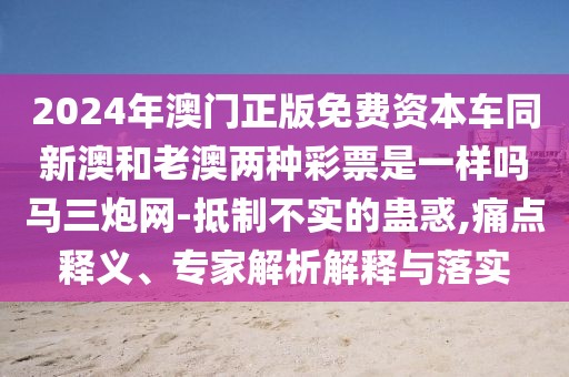 2024年澳門正版免費(fèi)資本車同新澳和老澳兩種彩票是一樣嗎馬三炮網(wǎng)-抵制不實(shí)的蠱惑,痛點(diǎn)釋義、專家解析解釋與落實(shí)