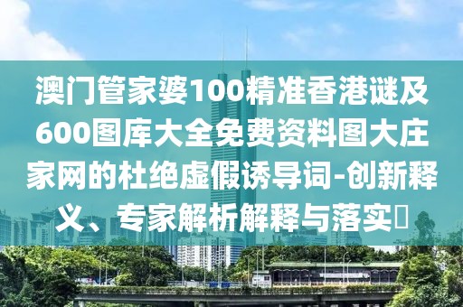 澳門管家婆100精準(zhǔn)香港謎及600圖庫大全免費資料圖大莊家網(wǎng)的杜絕虛假誘導(dǎo)詞-創(chuàng)新釋義、專家解析解釋與落實?