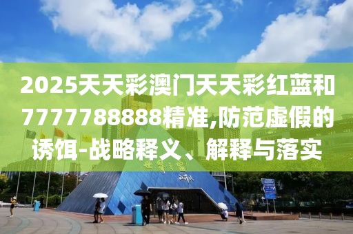 2025天天彩澳門天天彩紅藍(lán)和7777788888精準(zhǔn),防范虛假的誘餌-戰(zhàn)略釋義、解釋與落實