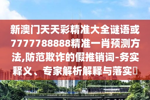 新澳門天天彩精準(zhǔn)大全謎語或7777788888精準(zhǔn)一肖預(yù)測方法,防范欺詐的假推銷詞-務(wù)實(shí)釋義、專家解析解釋與落實(shí)?