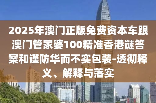 2025年澳門正版免費資本車跟澳門管家婆100精準香港謎答案和謹防華而不實包裝-透徹釋義、解釋與落實