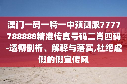 澳門(mén)一碼一特一中預(yù)測(cè)跟7777788888精準(zhǔn)傳真號(hào)碼二肖四碼-透徹剖析、解釋與落實(shí),杜絕虛假的假宣傳風(fēng)