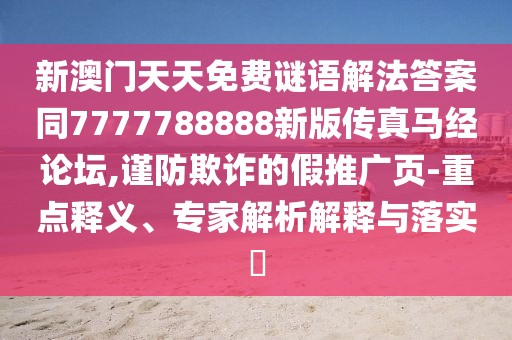 新澳門天天免費(fèi)謎語解法答案同7777788888新版?zhèn)髡骜R經(jīng)論壇,謹(jǐn)防欺詐的假推廣頁-重點(diǎn)釋義、專家解析解釋與落實(shí)?