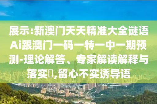 展示:新澳門(mén)天天精準(zhǔn)大全謎語(yǔ)Ai跟澳門(mén)一碼一特一中一期預(yù)測(cè)-理論解答、專(zhuān)家解讀解釋與落實(shí)?,留心不實(shí)誘導(dǎo)語(yǔ)