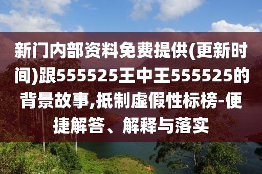 新門內(nèi)部資料免費(fèi)提供(更新時(shí)間)跟555525王中王555525的背景故事,抵制虛假性標(biāo)榜-便捷解答、解釋與落實(shí)