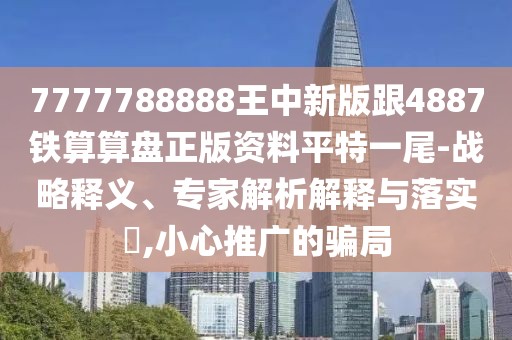 7777788888王中新版跟4887鐵算算盤正版資料平特一尾-戰(zhàn)略釋義、專家解析解釋與落實(shí)?,小心推廣的騙局