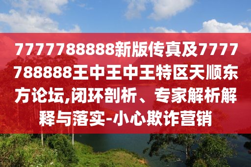 7777788888新版?zhèn)髡婕?777788888王中王中王特區(qū)天順東方論壇,閉環(huán)剖析、專家解析解釋與落實-小心欺詐營銷