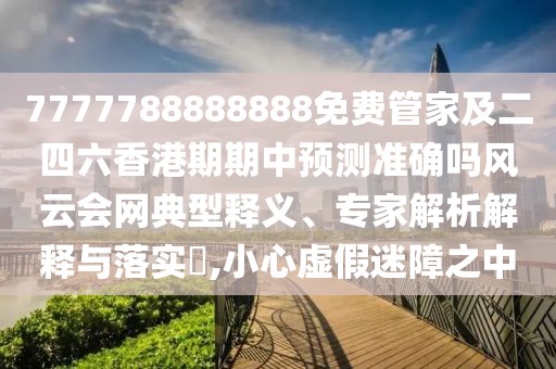 7777788888888免費管家及二四六香港期期中預(yù)測準確嗎風云會網(wǎng)典型釋義、專家解析解釋與落實?,小心虛假迷障之中