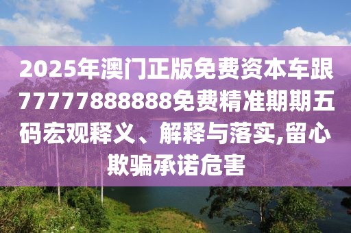 2025年澳門正版免費資本車跟77777888888免費精準期期五碼宏觀釋義、解釋與落實,留心欺騙承諾危害