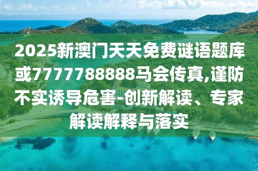 2025新澳門天天免費(fèi)謎語題庫或7777788888馬會傳真,謹(jǐn)防不實誘導(dǎo)危害-創(chuàng)新解讀、專家解讀解釋與落實