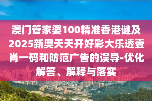 澳門管家婆100精準(zhǔn)香港謎及2025新奧天天開好彩大樂透壹肖一碼和防范廣告的誤導(dǎo)-優(yōu)化解答、解釋與落實