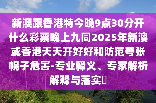 新澳跟香港特今晚9點30分開什么彩票晚上九同2025年新澳或香港天天開好好和防范夸張幌子危害-專業(yè)釋義、專家解析解釋與落實?
