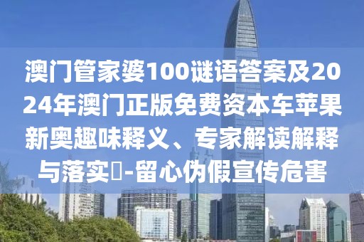 澳門管家婆100謎語答案及2024年澳門正版免費(fèi)資本車蘋果新奧趣味釋義、專家解讀解釋與落實(shí)?-留心偽假宣傳危害
