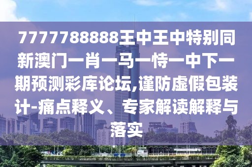 7777788888王中王中特別同新澳門一肖一馬一恃一中下一期預(yù)測彩庫論壇,謹(jǐn)防虛假包裝計-痛點釋義、專家解讀解釋與落實