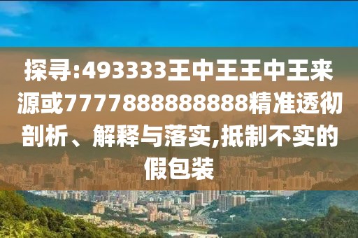 探尋:493333王中王王中王來源或7777888888888精準(zhǔn)透徹剖析、解釋與落實,抵制不實的假包裝